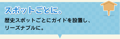スポットごとに。-歴史スポットごとにガイドを設置し、リーズナブルに。