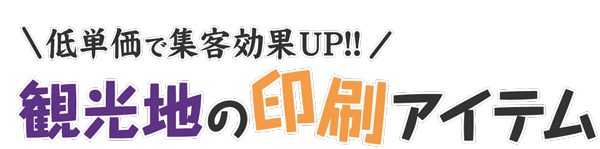 低単価で集客効果UP!!観光業・観光地の印刷アイテム
