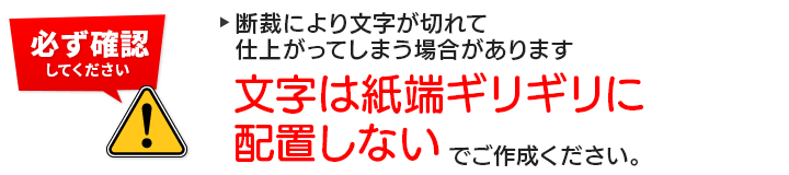 断裁によって文字が切れて仕上がってしまう場合があります。文字は紙端ギリギリに配置しないでご作成ください