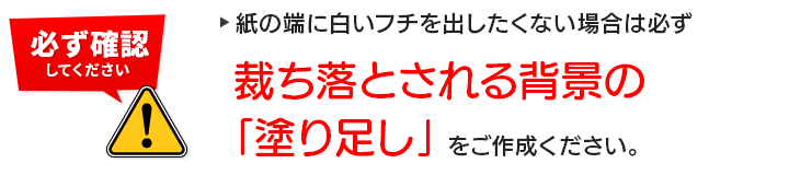 紙の端に白いフチを出したくない場合は必ず、裁ち落とされる背景の塗り足しをご作成ください