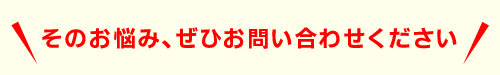 そのお悩み、ぜひお問い合わせください