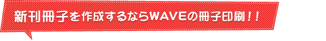 新刊冊子を作成するならWAVEの冊子印刷！！