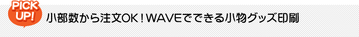 小部数から注文OK！WAVEでできる小物グッズ印刷