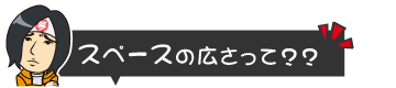 スペースの広さって？