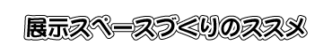 展示スペースづくりのススメ